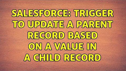 Salesforce: Trigger to Update a Parent Record based on a value in a child record