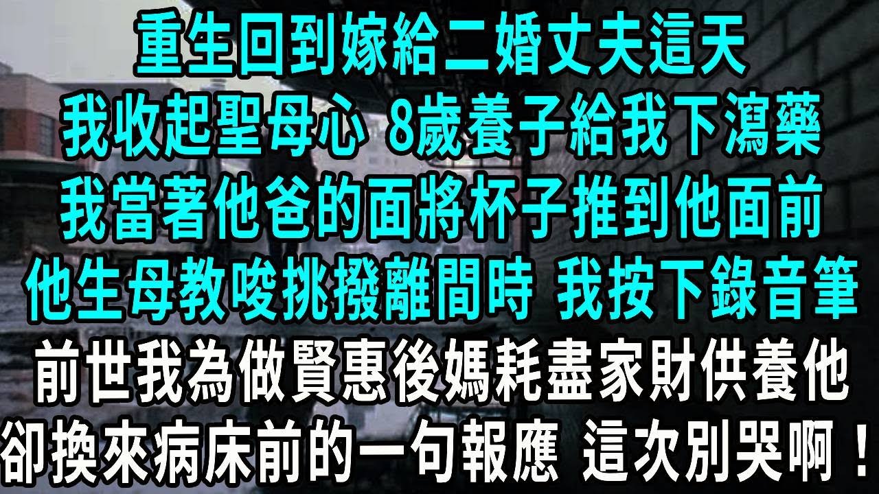 重生回到嫁給二婚丈夫這天，我收起聖母心 8歲養子給我下瀉藥，我當著他爸的面將杯子推到他面前，他生母教唆挑撥離間時 我按下錄音筆，前世我為做賢惠後媽耗盡家財供養他，卻換來病床前的一句報應 這次別哭啊！