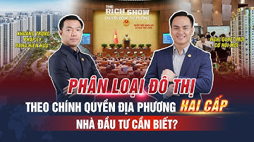 PHÂN LOẠI ĐÔ THỊ THEO CHÍNH QUYỀN ĐỊA PHƯƠNG HAI CẤP - NHÀ ĐẦU TƯ CẦN BIẾT? | The Rich Show #97