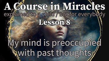 Lesson 8: My mind is preoccupied with past thoughts. ACIM explained to a child (but for everybody)