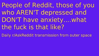 People of Reddit, those of you who AREN'T depressed and DON'T have anxiety....what the fuck is that