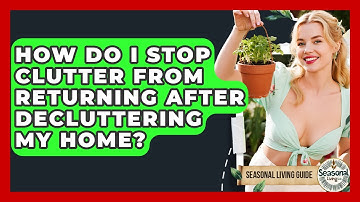 How Do I Stop Clutter From Returning After Decluttering My Home? - Seasonal Living Guide