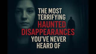 The Most Terrifying Haunted Disappearances You’ve Never Heard Of