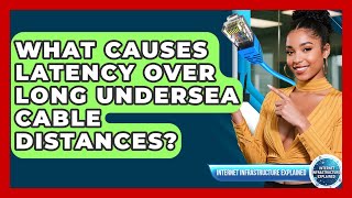 What Causes Latency Over Long Undersea Cable Distances? - Internet Infrastructure Explained
