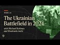 Michael kofman and shashank joshi analyze the ukrainian battlefield in 2024