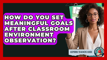 How Do You Set Meaningful Goals After Classroom Environment Observation? - Aspiring Teacher Guide
