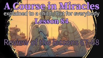 Lesson 84: Review of the lessons 67-68. ACIM explained to a child (but for everybody)