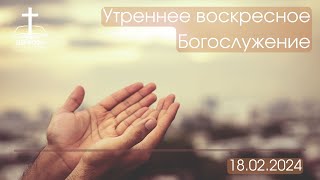 Утреннее Богослужение 18.02.2024 г.