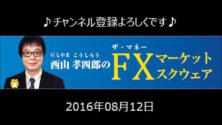 2016.08.12 西山孝四郎のFXマーケットスクウェア