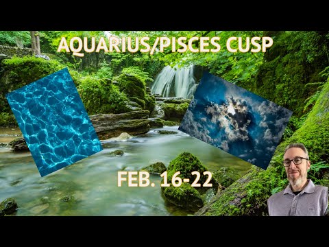 AQUARIUS/PISCES CUSP- FEB. 16-22