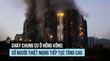 Cháy chung cư ở Hồng Kông: Số người thiệt mạng tiếp tục tăng cao