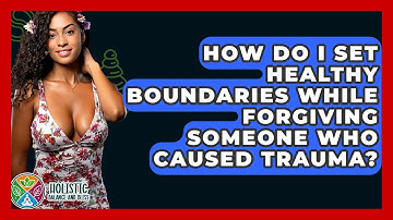How Do I Set Healthy Boundaries While Forgiving Someone Who Caused Trauma?
