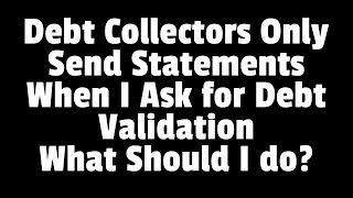 WHAT TO DO WHEN DEBT COLLECTORS ONLY SEND STATEMENTS WHEN ASK FOR DEBT VALIDATION
