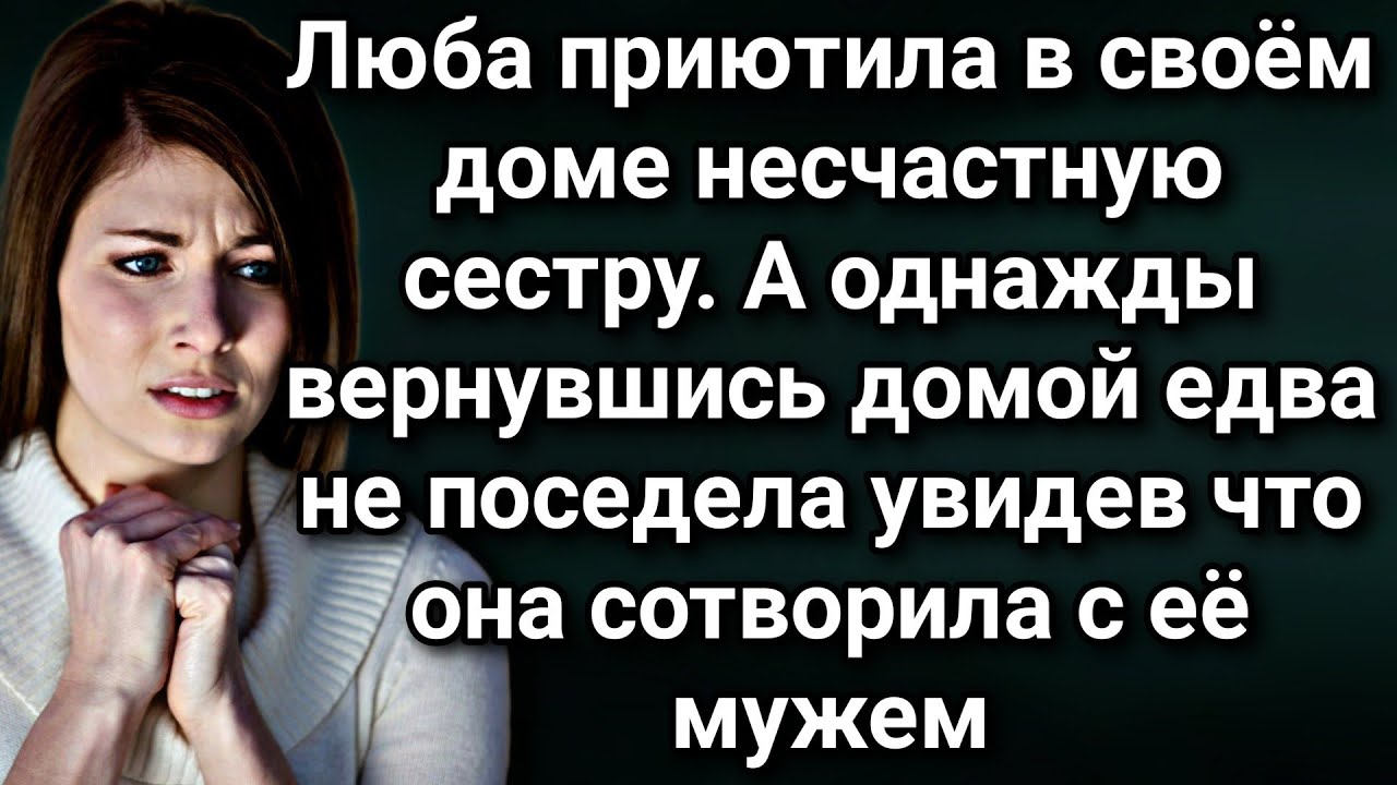 Приютив у себя сестру Люба замерла от шока когда однажды вернувшись домой заглянула в спальню