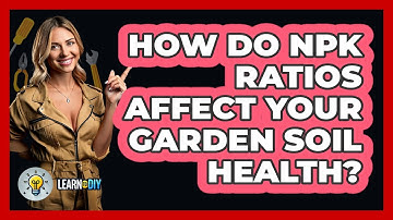 How Do NPK Ratios Affect Your Garden Soil Health? - LearnToDIY360.com