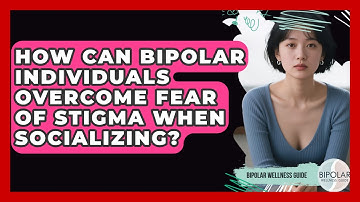 How Can Bipolar Individuals Overcome Fear Of Stigma When Socializing? - Bipolar Wellness Guide