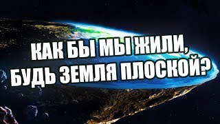 БУДЬ ЗЕМЛЯ ПЛОСКОЙ, ЧТО БЫЛО БЫ С НАМИ?