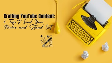Crafting YouTube Content: 6 Tips to Find Your Niche and Stand Out