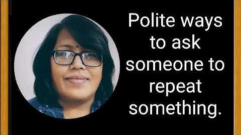 Polite ways to ask someone  to repeat  something......