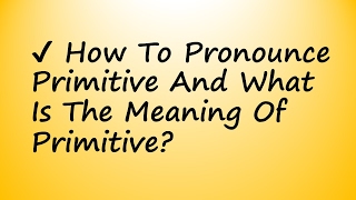 ✔️ How To Pronounce Primitive And What Is The Meaning Of Primitive?