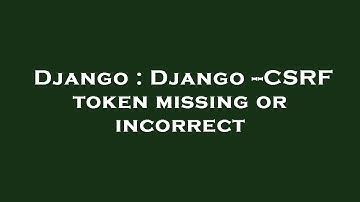 Django : Django --CSRF token missing or incorrect
