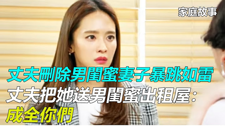 丈夫刪除男閨蜜妻子暴跳如雷，   丈夫把她送男閨蜜出租屋：成全你們｜家庭故事 - 天天要聞