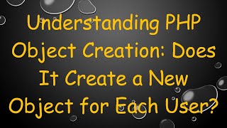 Understanding PHP Object Creation: Does It Create a New Object for Each User?