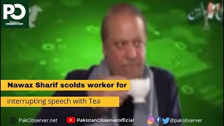 Nawaz Sharif scolds a worker for interrupting speech with Tea | Pakistan Observer