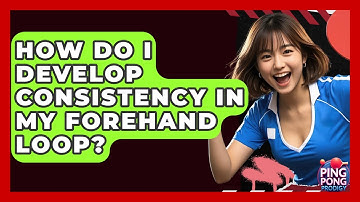 How Do I Develop Consistency In My Forehand Loop? - Ping Pong Prodigy