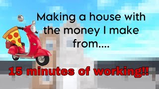 Making a house with the money I make working for 15 minutes!!!