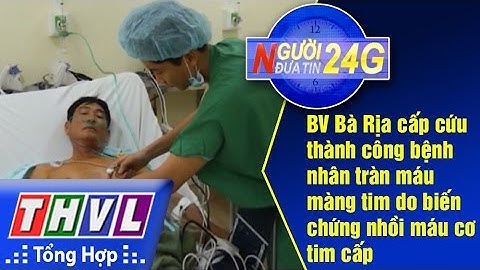 THVL | Người đưa tin 24G: BV Bà Rịa cấp cứu thành công tràn máu màng tim do biến chứng NMCT
