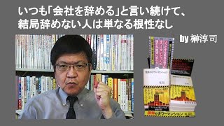 いつも「会社を辞める」と言い続けて、結局辞めない人は単なる根性なし　by 榊淳司