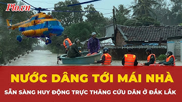 Phó Thủ Tướng chỉ đạo khẩn cấp,cần thiết huy động trực thăng cứu dân vùng lũ Đắk Lắk | Tin nhanh