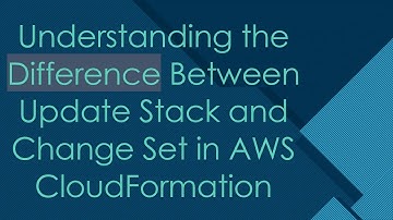 Understanding the Difference Between Update Stack and Change Set in AWS CloudFormation