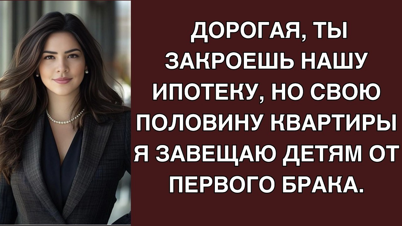 Дорогая, ты закроешь нашу ипотеку, но свою половину квартиры я завещаю детям от первого брака