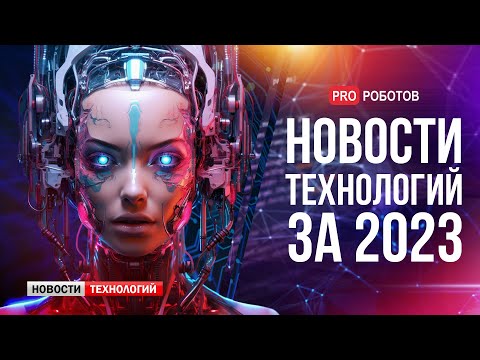 Новейшие роботы и технологии будущего: все новости технологий за 2023 в одном выпуске!