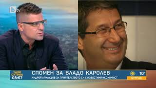 Тази сутрин: Андрей Арнаудов за Владо Каролев: Не беше противоречив, просто не влизаше в шаблони