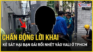 Chấn động lời khai của nghi phạm sát hại dã man người yêu, bỏ thi thể vào vali ở TP. HCM