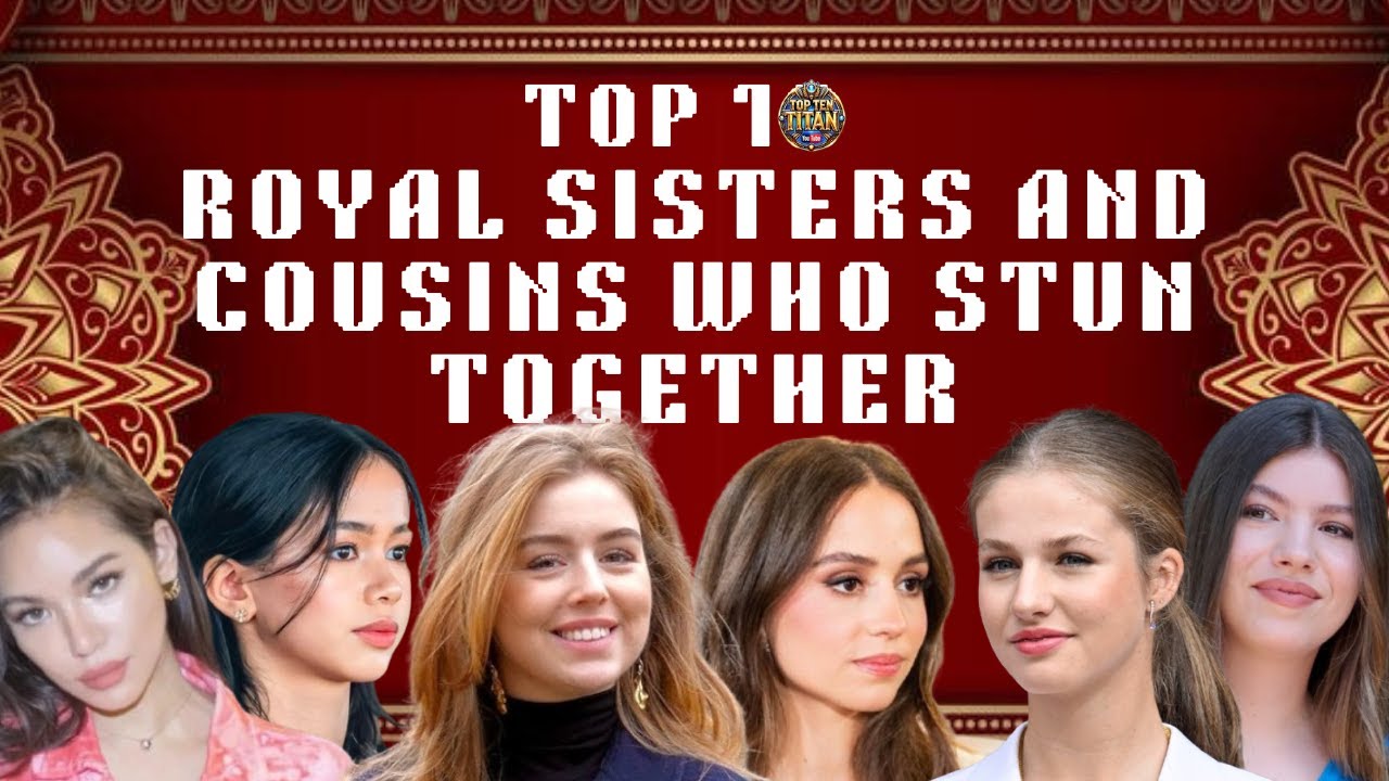 Top 10 Royal Sisters and Cousins Who Stun Together