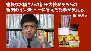 愉快なお隣さんの新任大使があちらの新聞のインタビューに答えた記事が笑える　by 榊淳司