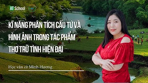 Ngữ văn 12: Phân tích cấu tứ và hình ảnh trong tác phẩm thơ trữ tình hiện đại  - Văn cô Minh Hương