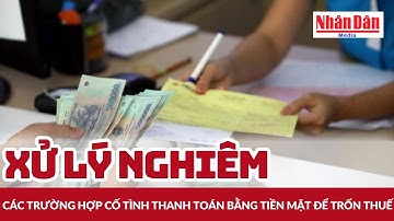 Xử lý nghiêm các trường hợp cố tình thanh toán bằng tiền mặt để trốn thuế | Báo Nhân Dân