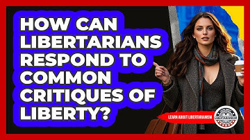 How Can Libertarians Respond To Common Critiques Of Liberty? - Learn About Libertarianism