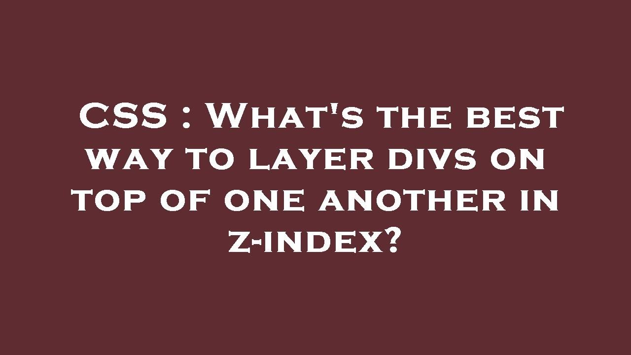 CSS What s The Best Way To Layer Divs On Top Of One Another In Z css-what-s-the-best-way-to-layer-divs-on-top-of-one-another-in-z