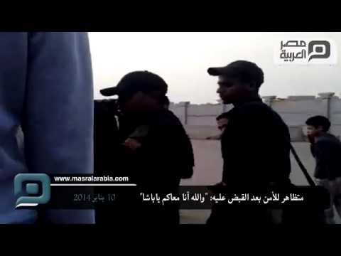 متظاهر للأمن بعد القبض عليه والله أنا معاكم ياباشا