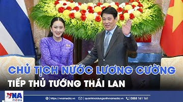 Chủ tịch nước Lương Cường tiếp Thủ tướng Thái Lan Paetongtarn Shinawatra - VNA