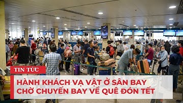 Hành khách vạ vật ở sân bay chờ chuyến bay về quê đón Tết