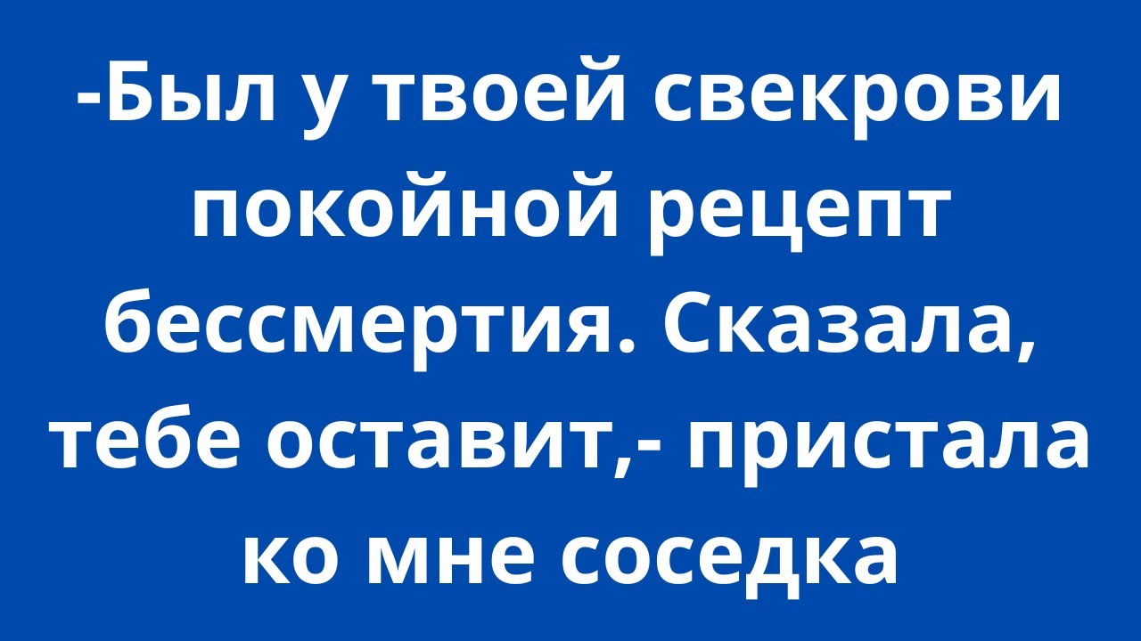 -Был у твоей свекрови покойной рецепт бессмертия. Сказала, тебе оставит,- пристала ко мне соседка