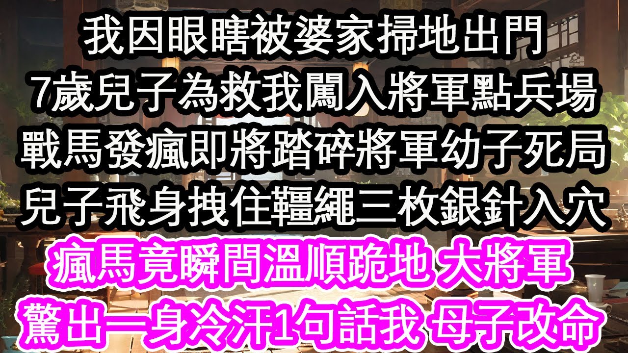 我因眼瞎被婆家掃地出門7歲兒子為救我闖入將軍點兵場戰馬發瘋即將踏碎將軍幼子死局兒子飛身拽住韁繩三枚銀針入穴瘋馬竟瞬間溫順跪地 大將軍驚出一身冷汗1句話我 母子改命！【花開】【愛情】【生活】