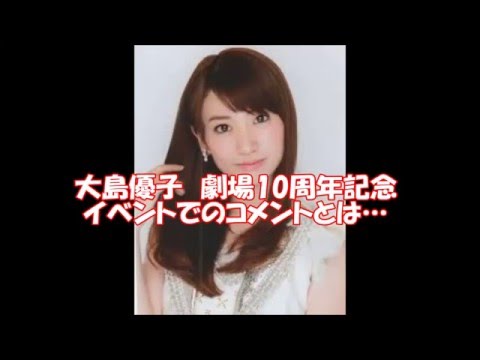 大島優子　劇場10周年イベントでのコメントとは…